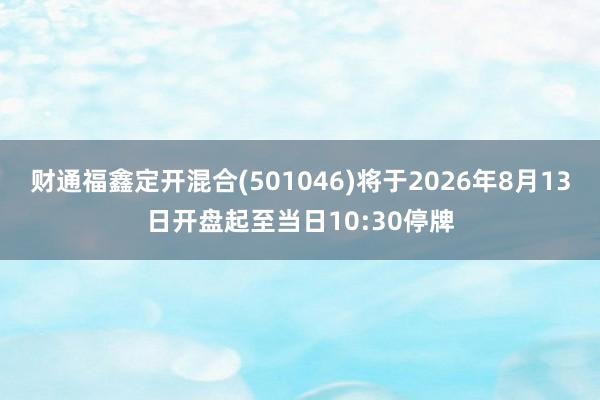 财通福鑫定开混合(501046)将于2026年8月13日开盘起至当日10:30停牌