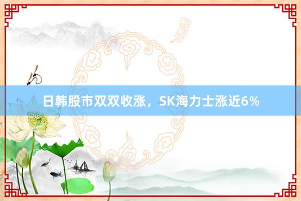 日韩股市双双收涨，SK海力士涨近6%