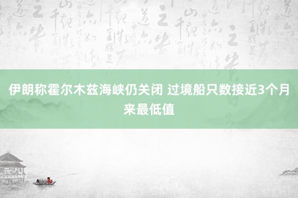 伊朗称霍尔木兹海峡仍关闭 过境船只数接近3个月来最低值