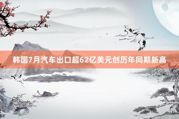 韩国7月汽车出口超62亿美元创历年同期新高