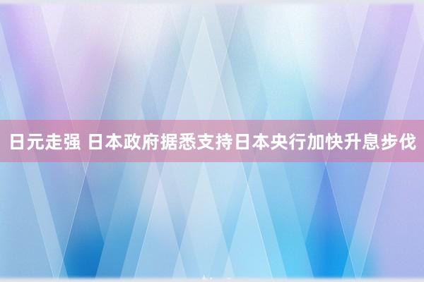 日元走强 日本政府据悉支持日本央行加快升息步伐