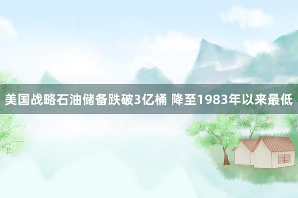 美国战略石油储备跌破3亿桶 降至1983年以来最低