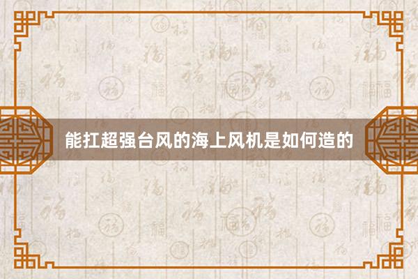 能扛超强台风的海上风机是如何造的