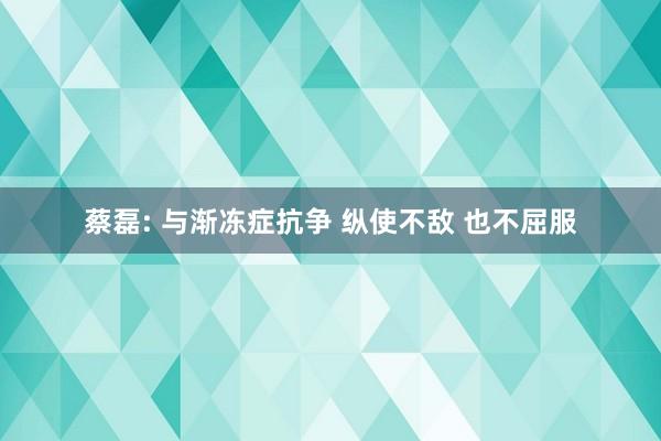 蔡磊: 与渐冻症抗争 纵使不敌 也不屈服