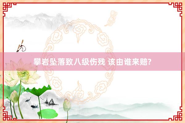 攀岩坠落致八级伤残 该由谁来赔?