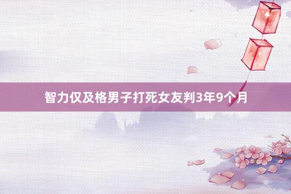 智力仅及格男子打死女友判3年9个月