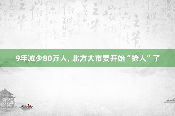 9年减少80万人, 北方大市要开始“抢人”了