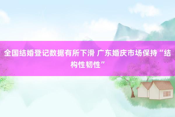 全国结婚登记数据有所下滑 广东婚庆市场保持“结构性韧性”