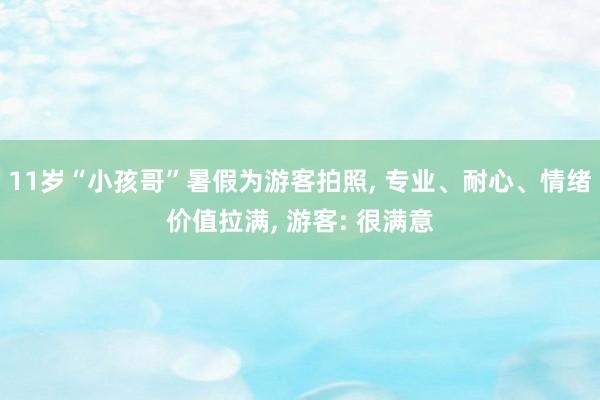 11岁“小孩哥”暑假为游客拍照, 专业、耐心、情绪价值拉满, 游客: 很满意