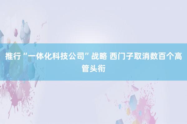 推行“一体化科技公司”战略 西门子取消数百个高管头衔