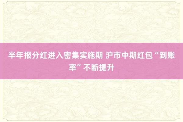 半年报分红进入密集实施期 沪市中期红包“到账率”不断提升