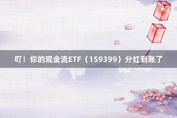 叮！你的现金流ETF（159399）分红到账了