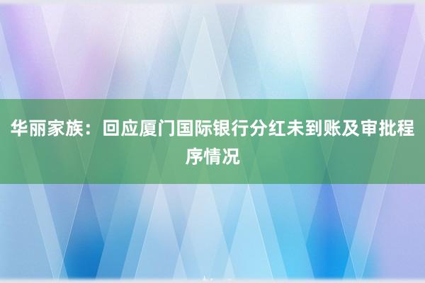 华丽家族:回应厦门国际银行分红未到账及审批程序情况