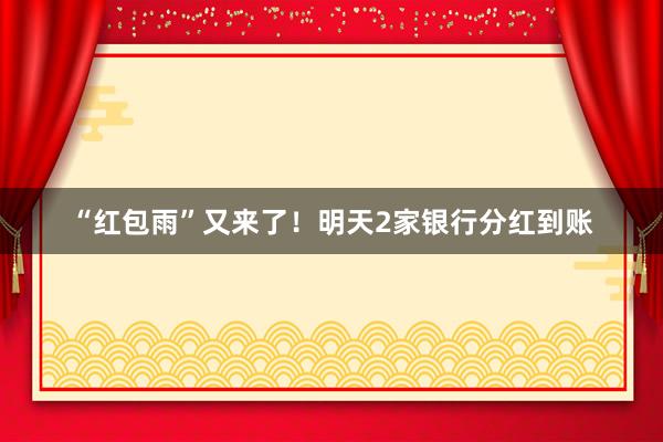 “红包雨”又来了！明天2家银行分红到账