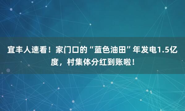 宜丰人速看！家门口的“蓝色油田”年发电1.5亿度，村集体分红到账啦！