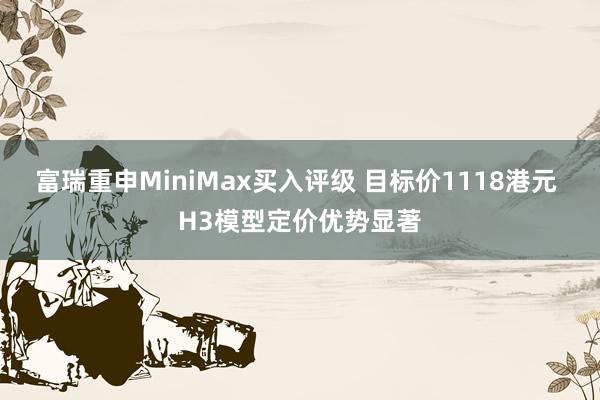 富瑞重申MiniMax买入评级 目标价1118港元 H3模型定价优势显著