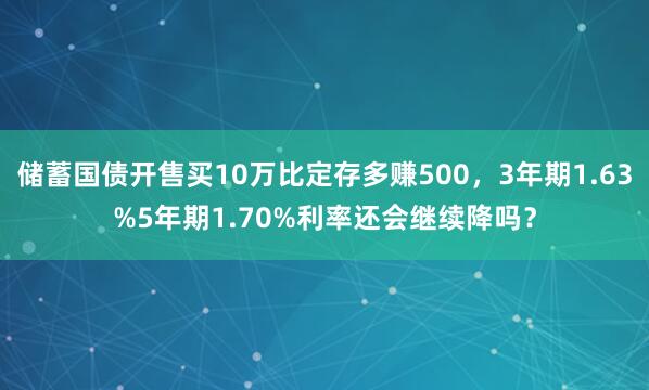 储蓄国债开售买10万比定存多赚500，3年期1.63%5年期1.70%利率还会继续降吗？