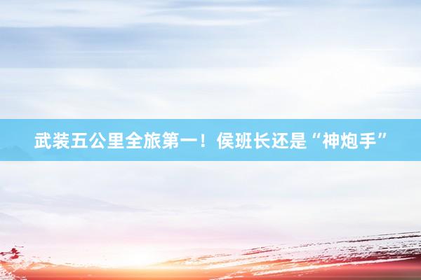 武装五公里全旅第一！侯班长还是“神炮手”