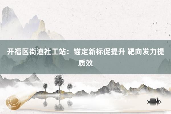 开福区街道社工站：锚定新标促提升 靶向发力提质效