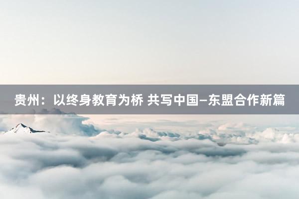 贵州：以终身教育为桥 共写中国—东盟合作新篇