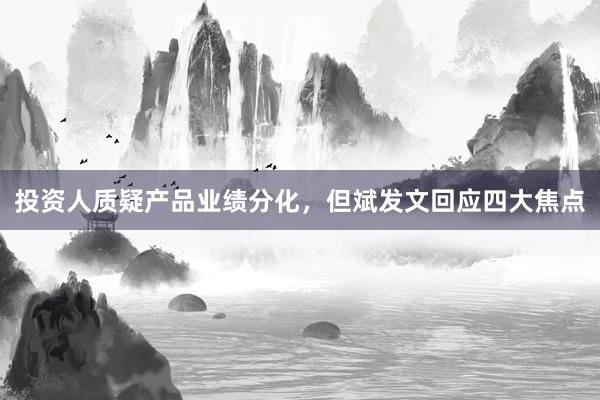 投资人质疑产品业绩分化，但斌发文回应四大焦点