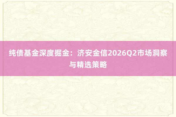 纯债基金深度掘金：济安金信2026Q2市场洞察与精选策略