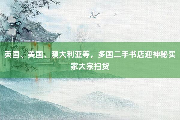 英国、美国、澳大利亚等，多国二手书店迎神秘买家大宗扫货