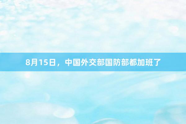 8月15日，中国外交部国防部都加班了