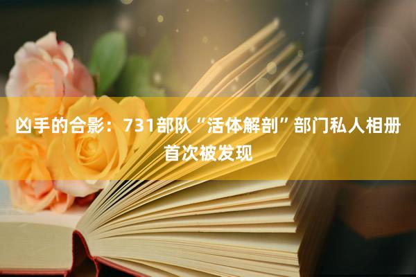 凶手的合影：731部队“活体解剖”部门私人相册首次被发现
