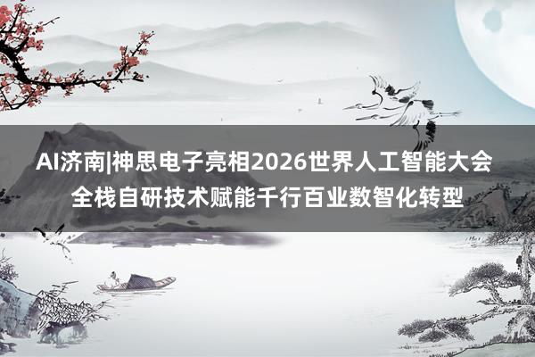 AI济南|神思电子亮相2026世界人工智能大会 全栈自研技术赋能千行百业数智化转型