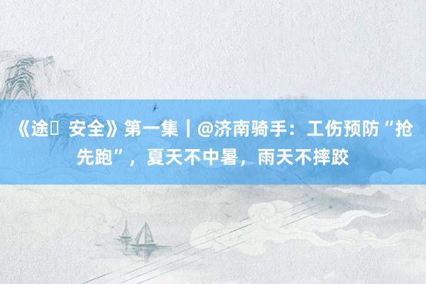 《途・安全》第一集｜@济南骑手：工伤预防“抢先跑”，夏天不中暑，雨天不摔跤