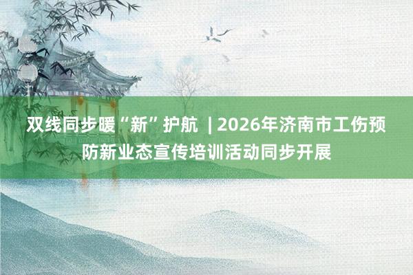 双线同步暖“新”护航  | 2026年济南市工伤预防新业态宣传培训活动同步开展