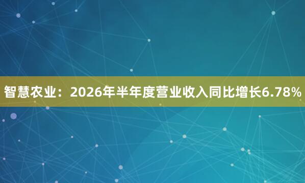 智慧农业：2026年半年度营业收入同比增长6.78%