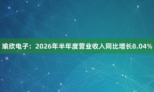 瑜欣电子：2026年半年度营业收入同比增长8.04%