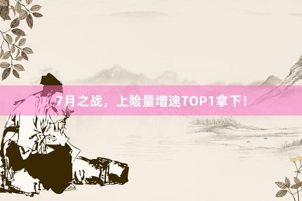 7月之战，上险量增速TOP1拿下！
