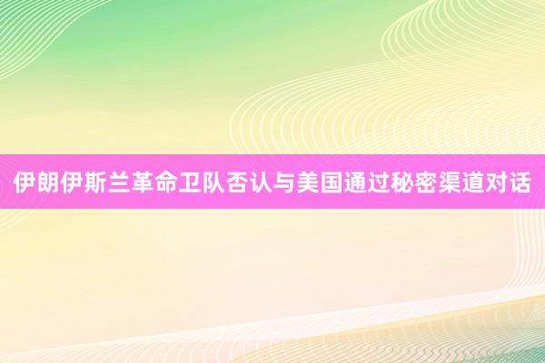 伊朗伊斯兰革命卫队否认与美国通过秘密渠道对话