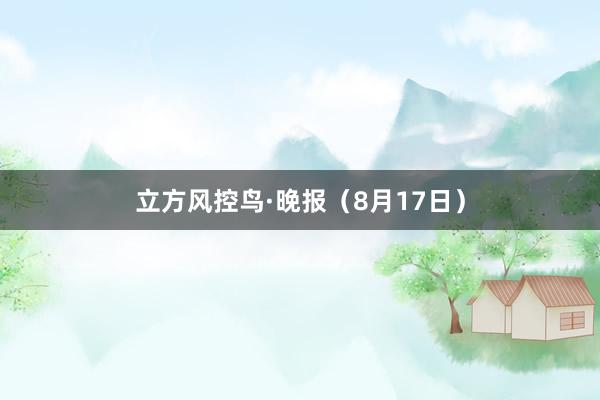 立方风控鸟·晚报（8月17日）