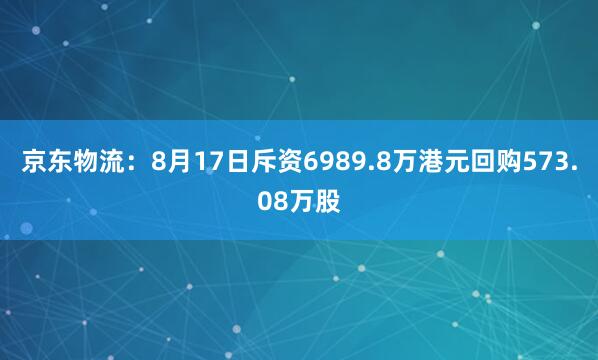 京东物流：8月17日斥资6989.8万港元回购573.08万股