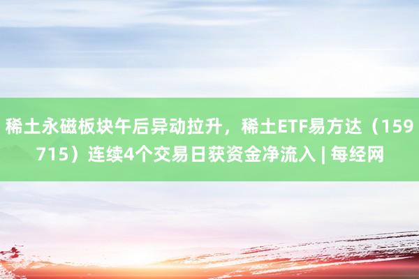 稀土永磁板块午后异动拉升，稀土ETF易方达（159715）连续4个交易日获资金净流入 | 每经网