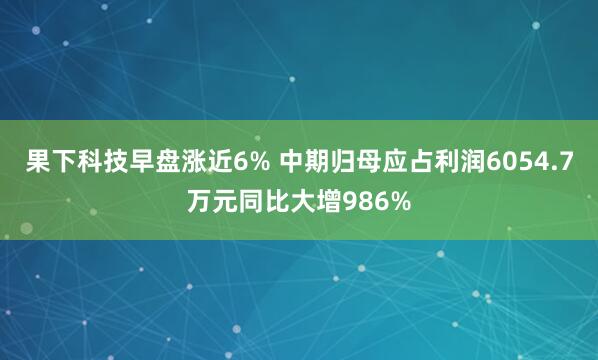果下科技早盘涨近6% 中期归母应占利润6054.7万元同比大增986%