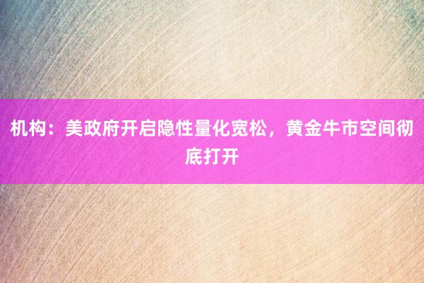机构：美政府开启隐性量化宽松，黄金牛市空间彻底打开