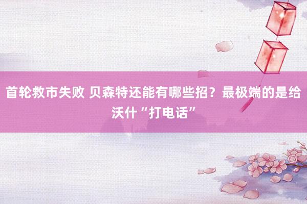 首轮救市失败 贝森特还能有哪些招？最极端的是给沃什“打电话”