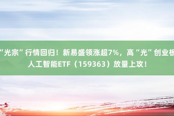 “光宗”行情回归！新易盛领涨超7%，高“光”创业板人工智能ETF（159363）放量上攻！