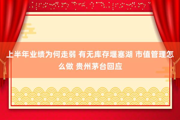 上半年业绩为何走弱 有无库存堰塞湖 市值管理怎么做 贵州茅台回应
