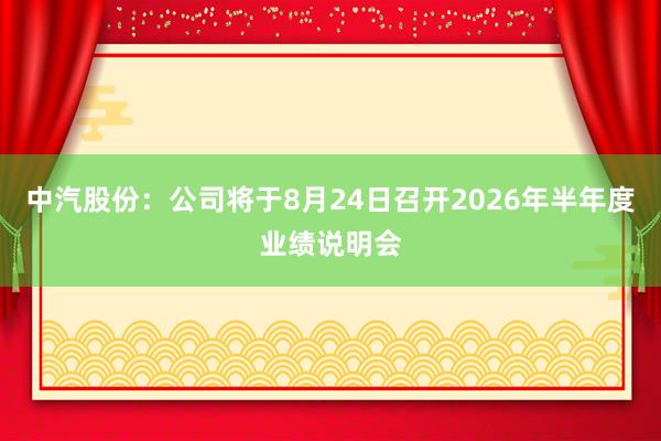 中汽股份：公司将于8月24日召开2026年半年度业绩说明会