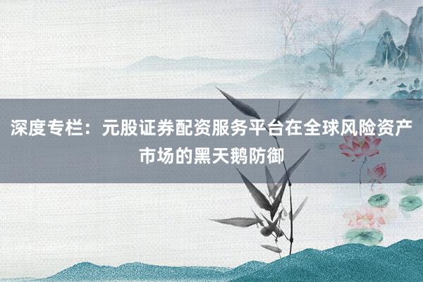 深度专栏:元股证券配资服务平台在全球风险资产市场的黑天鹅防御