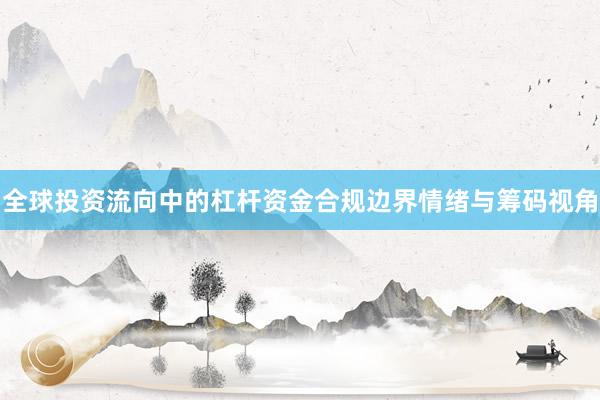 全球投资流向中的杠杆资金合规边界情绪与筹码视角
