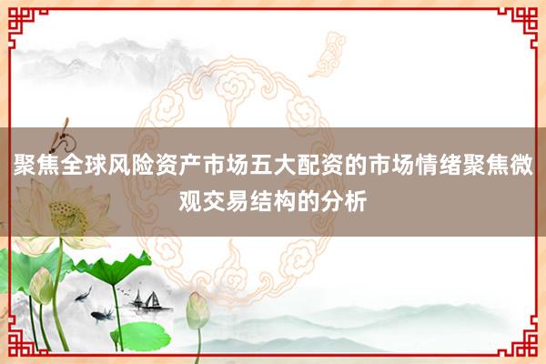 聚焦全球风险资产市场五大配资的市场情绪聚焦微观交易结构的分析