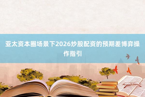 亚太资本圈场景下2026炒股配资的预期差博弈操作指引