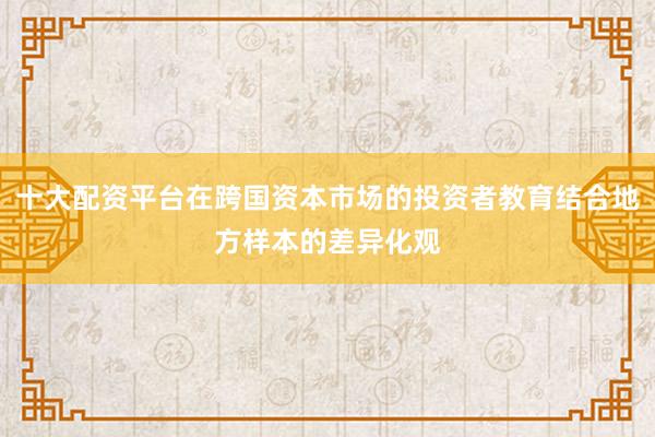 十大配资平台在跨国资本市场的投资者教育结合地方样本的差异化观